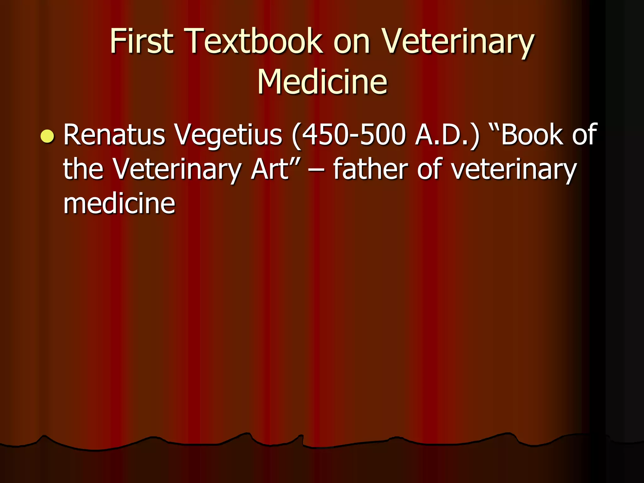 First Textbook on Veterinary
Medicine
 Renatus Vegetius (450-500 A.D.) “Book of
the Veterinary Art” – father of veterinary
medicine
 