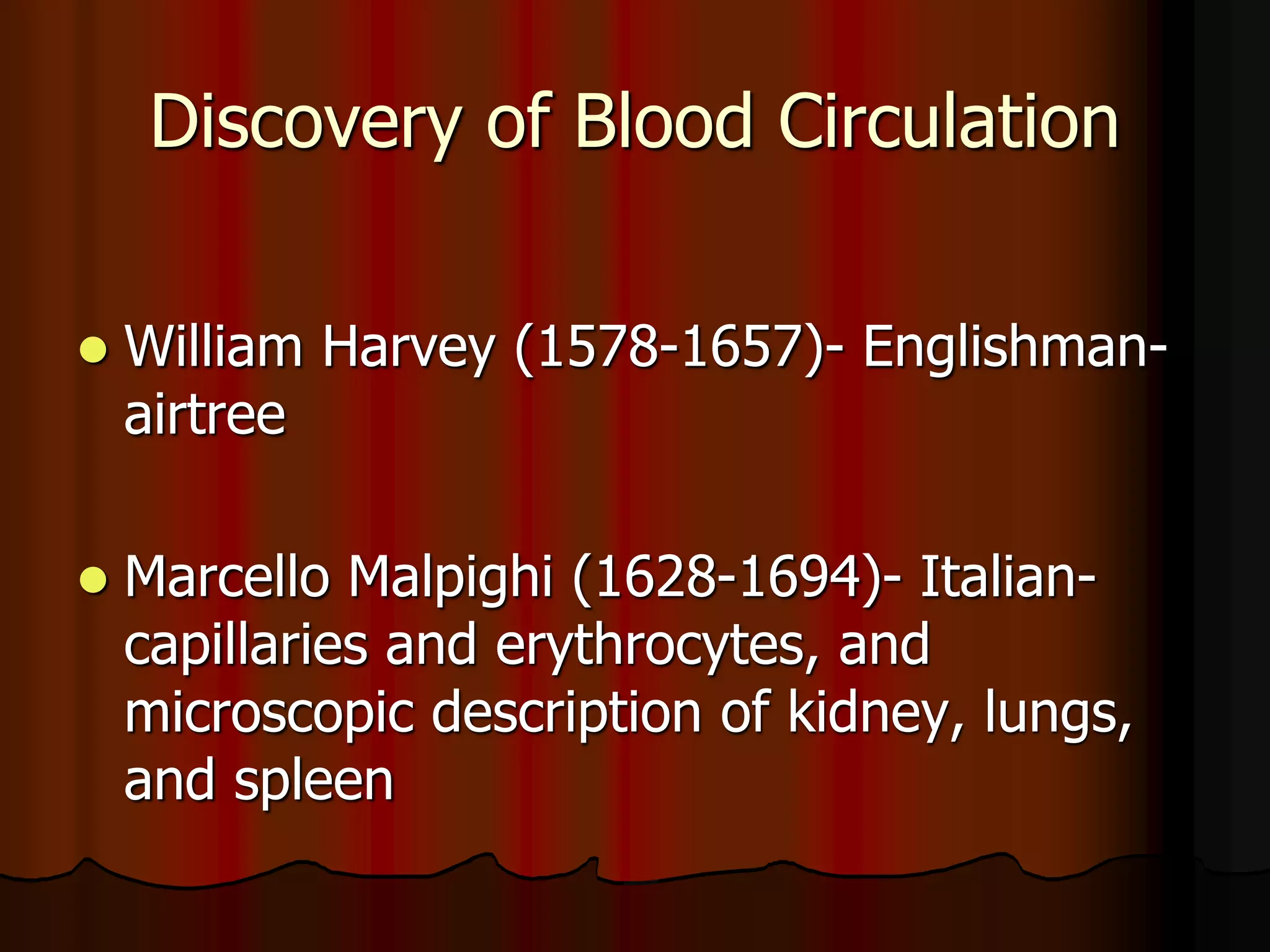 Discovery of Blood Circulation
 William Harvey (1578-1657)- Englishman-
airtree
 Marcello Malpighi (1628-1694)- Italian-
capillaries and erythrocytes, and
microscopic description of kidney, lungs,
and spleen
 