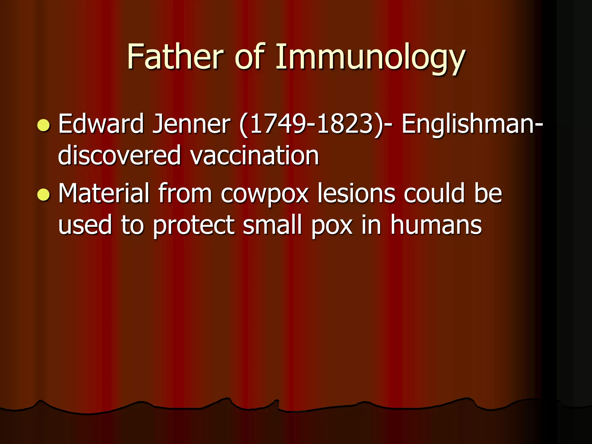 Father of Immunology
 Edward Jenner (1749-1823)- Englishman-
discovered vaccination
 Material from cowpox lesions could be
used to protect small pox in humans
 