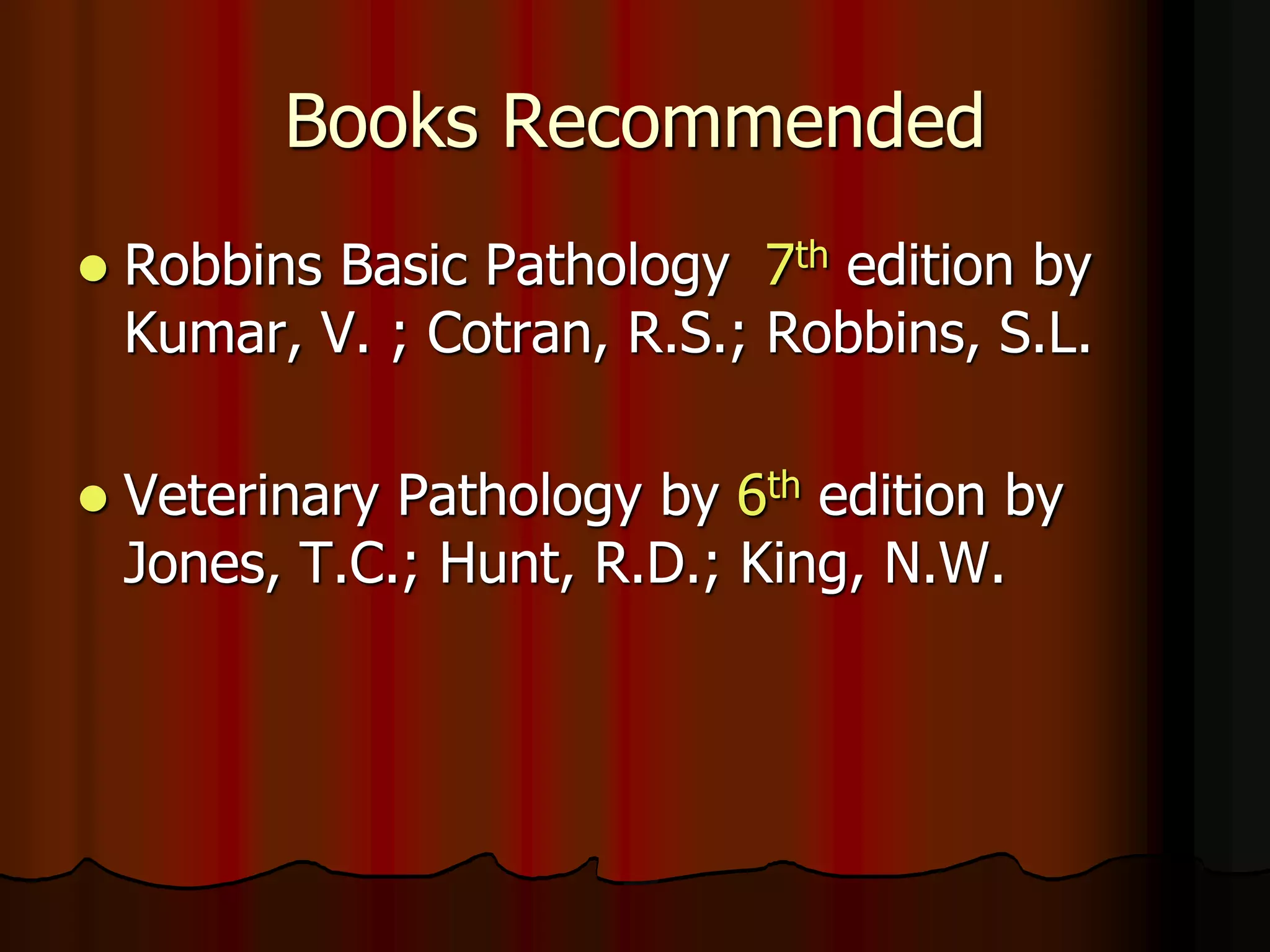 Books Recommended
 Robbins Basic Pathology 7th edition by
Kumar, V. ; Cotran, R.S.; Robbins, S.L.
 Veterinary Pathology by 6th edition by
Jones, T.C.; Hunt, R.D.; King, N.W.
 