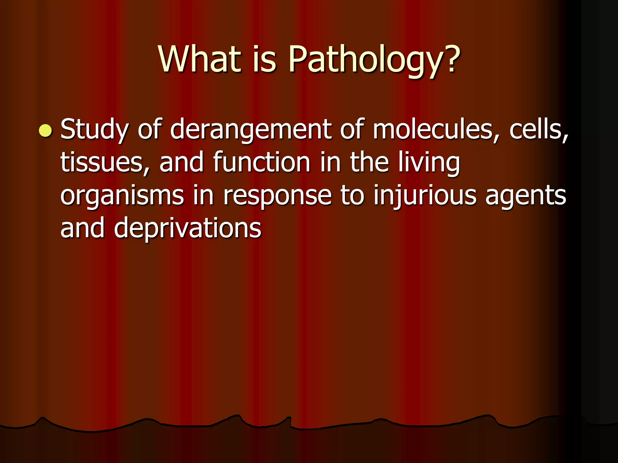 What is Pathology?
 Study of derangement of molecules, cells,
tissues, and function in the living
organisms in response to injurious agents
and deprivations
 