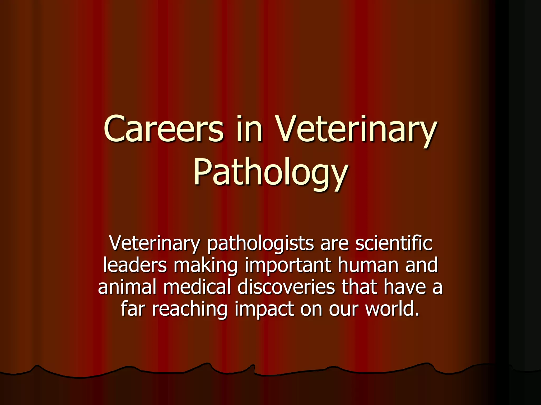 Careers in Veterinary
Pathology
Veterinary pathologists are scientific
leaders making important human and
animal medical discoveries that have a
far reaching impact on our world.
 