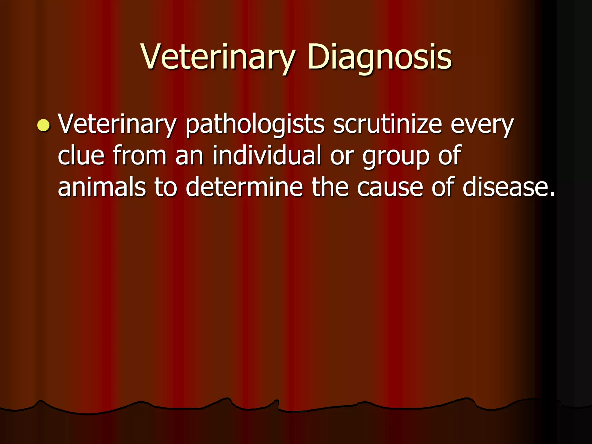 Veterinary Diagnosis
 Veterinary pathologists scrutinize every
clue from an individual or group of
animals to determine the cause of disease.
 