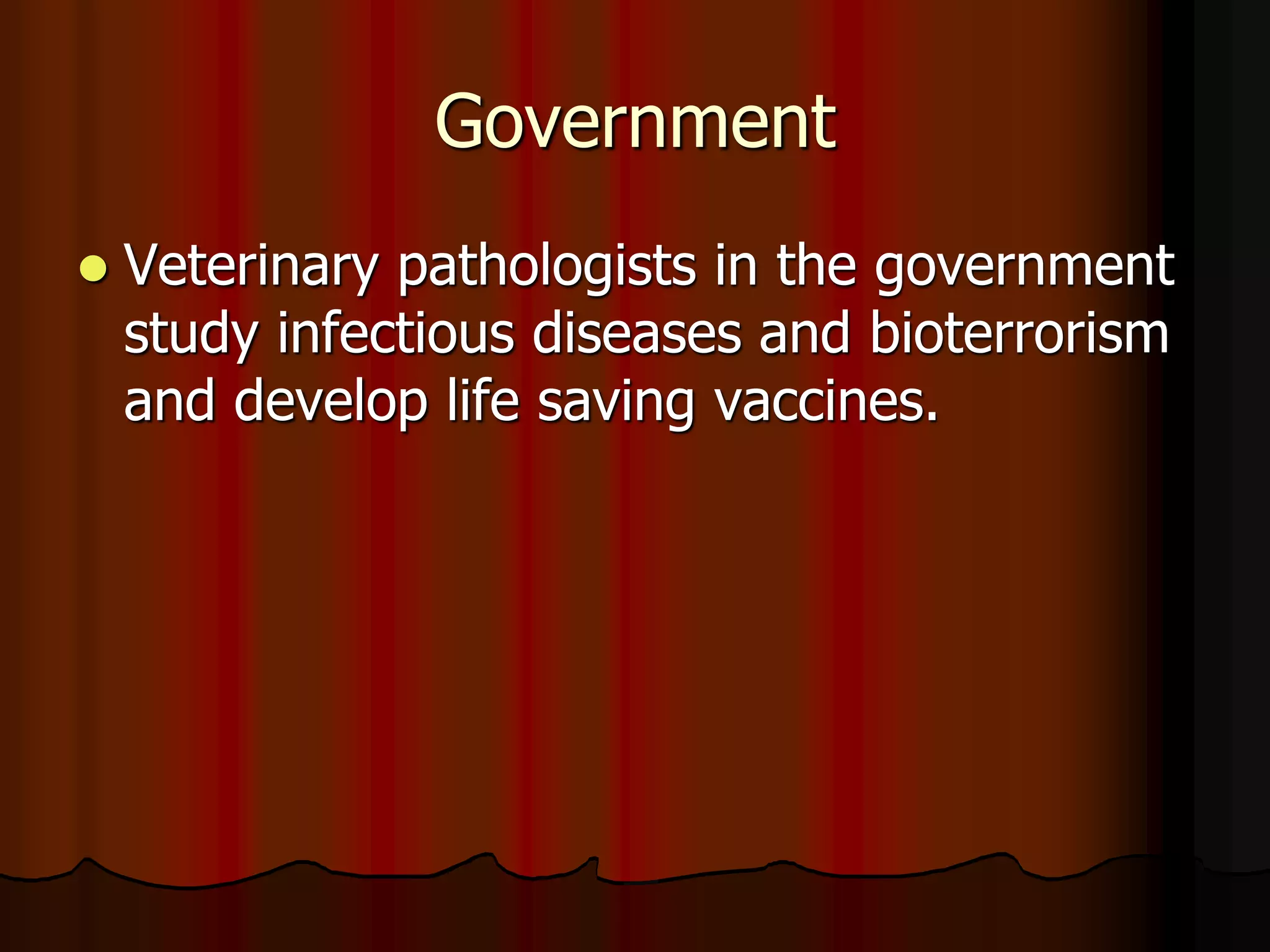 Government
 Veterinary pathologists in the government
study infectious diseases and bioterrorism
and develop life saving vaccines.
 