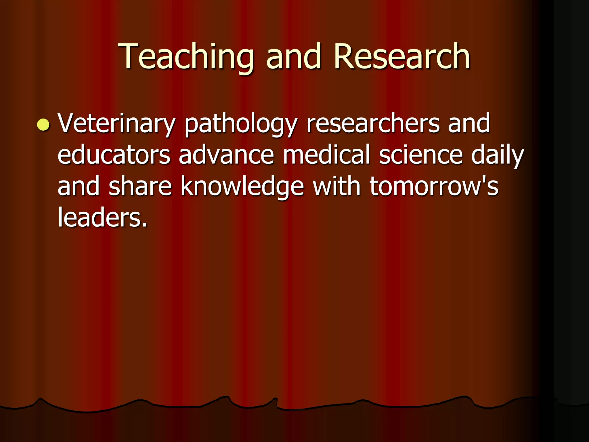 Teaching and Research
 Veterinary pathology researchers and
educators advance medical science daily
and share knowledge with tomorrow's
leaders.
 