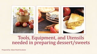 Tools, Equipment, and Utensils
needed in preparing dessert/sweets
Prepared by: Adam Noah Escalante
 