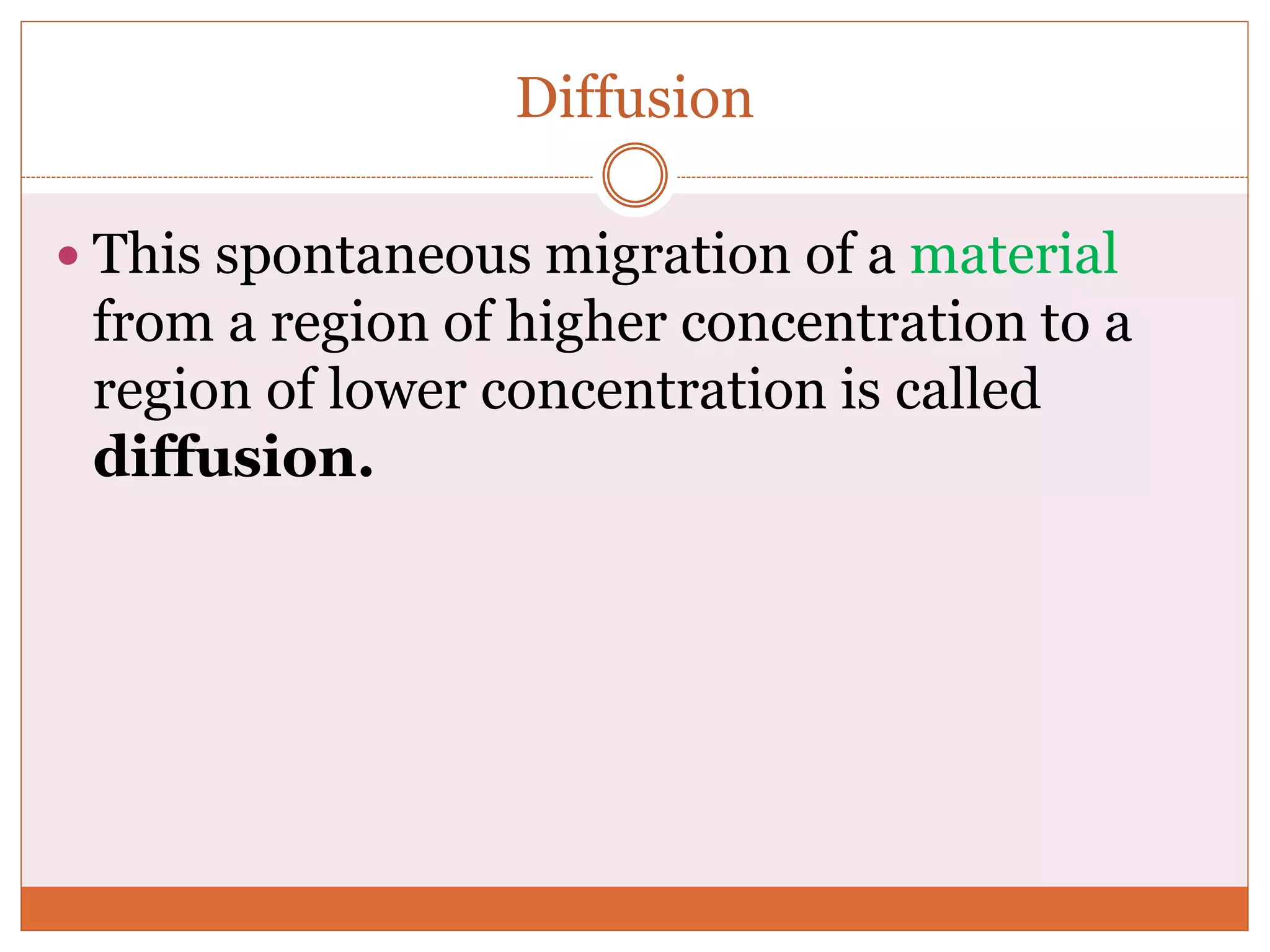Diffusion
 This spontaneous migration of a material
from a region of higher concentration to a
region of lower concentration is called
diffusion.
 