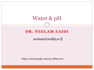 DR. NEELAM ZAIDI
Water & pH
neelamz@unifiji.ac.fj
https://meet.google.com/yzy-ddma-zwz
 