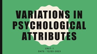 VARIATIONS IN
PSYCH0LOGICAL
ATTRIBUTES
U N I T - 1
D AT E - 1 2 / 0 3 - 2 0 2 3
 