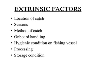 EXTRINSIC FACTORS
• Location of catch
• Seasons
• Method of catch
• Onboard handling
• Hygienic condition on fishing vessel
• Processing
• Storage condition
 