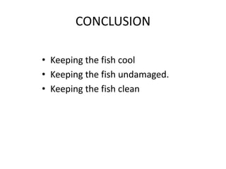 CONCLUSION
• Keeping the fish cool
• Keeping the fish undamaged.
• Keeping the fish clean
 