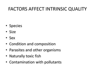 FACTORS AFFECT INTRINSIC QUALITY
• Species
• Size
• Sex
• Condition and composition
• Parasites and other organisms
• Naturally toxic fish
• Contamination with pollutants
 