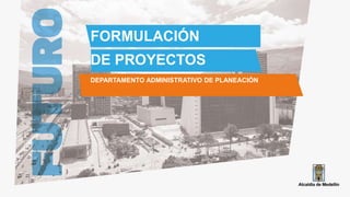 FORMULACIÓN
DE PROYECTOS
DEPARTAMENTO ADMINISTRATIVO DE PLANEACIÓN
 