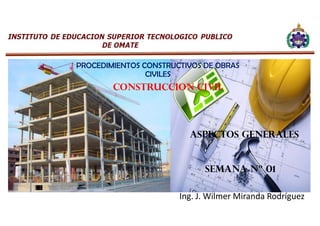 PROCEDIMIENTOS CONSTRUCTIVOS DE OBRAS
CIVILES
CONSTRUCCION CIVIL
Ing. J. Wilmer Miranda Rodríguez
ASPECTOS GENERALES
SEMANA nº 01
 