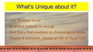 What’s Unique about it?
• Late Makkan Surah
• Revealed entirely in one go
• One story that revolves in chronological order
• Theme is constant…based on life of Yusuf (AS)
 