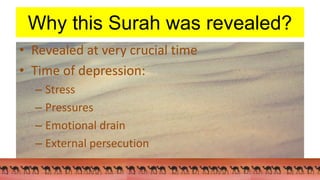 Why this Surah was revealed?
• Revealed at very crucial time
• Time of depression:
– Stress
– Pressures
– Emotional drain
– External persecution
 