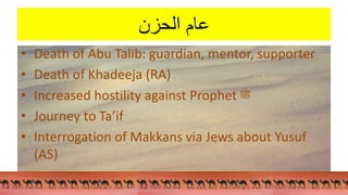 ‫عام‬
‫الحزن‬
• Death of Abu Talib: guardian, mentor, supporter
• Death of Khadeeja (RA)
• Increased hostility against Prophet ‫ﷺ‬
• Journey to Ta’if
• Interrogation of Makkans via Jews about Yusuf
(AS)
 