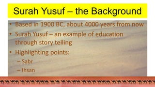 Surah Yusuf – the Background
• Based in 1900 BC, about 4000 years from now
• Surah Yusuf – an example of education
through story telling
• Highlighting points:
– Sabr
– Ihsan
 
