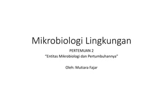 Mikrobiologi Lingkungan
PERTEMUAN 2
“Entitas Mikrobiologi dan Pertumbuhannya”
Oleh: Mutiara Fajar
 