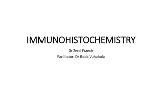 IMMUNOHISTOCHEMISTRY
Dr Zerd Francis
Facilitator: Dr Edda Vuhahula
 
