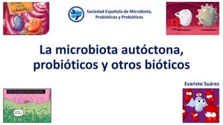 La microbiota autóctona,
probióticos y otros bióticos
Evaristo Suárez
Sociedad Española de Microbiota,
Probióticos y Prebióticos
 