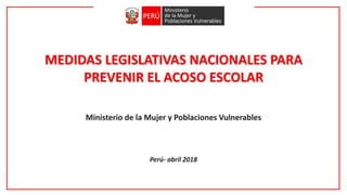 MEDIDAS LEGISLATIVAS NACIONALES PARA
PREVENIR EL ACOSO ESCOLAR
Ministerio de la Mujer y Poblaciones Vulnerables
Perú- abril 2018
 