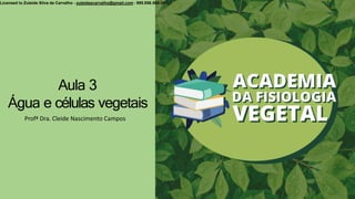 Aula 3
Água e células vegetais
Profª Dra. Cleide Nascimento Campos
Licensed to Zuleide Silva de Carvalho - zuleidescarvalho@gmail.com - 995.956.565-34
 
