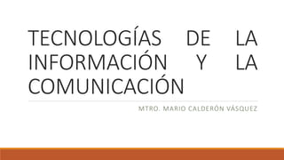 TECNOLOGÍAS DE LA
INFORMACIÓN Y LA
COMUNICACIÓN
MTRO. MARIO CALDERÓN VÁSQUEZ
 