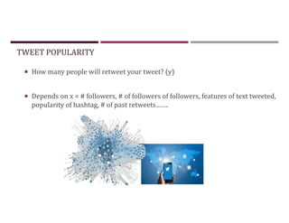  How many people will retweet your tweet? (y)
 Depends on x = # followers, # of followers of followers, features of text tweeted,
popularity of hashtag, # of past retweets…….
TWEET POPULARITY
 