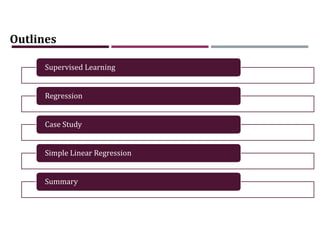 AGENDA
Outlines
Supervised Learning
Regression
Case Study
Simple Linear Regression
Summary
 