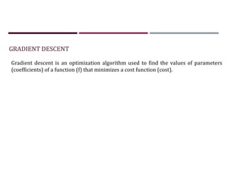 GRADIENT DESCENT
Gradient descent is an optimization algorithm used to find the values of parameters
(coefficients) of a function (f) that minimizes a cost function (cost).
 