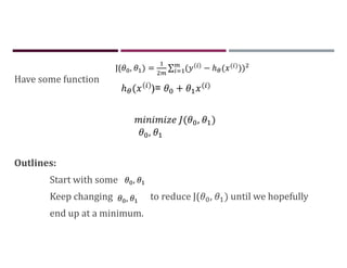 Have some function
Outlines:
Start with some
Keep changing to reduce J( , ) until we hopefully
end up at a minimum.
( , )
,
,
J( , ) = ∑ ( − ℎ ( ( )))
ℎ ( )= + ( )
,
 