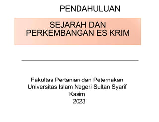 PENDAHULUAN
SEJARAH DAN
PERKEMBANGAN ES KRIM
Fakultas Pertanian dan Peternakan
Universitas Islam Negeri Sultan Syarif
Kasim
2023
 