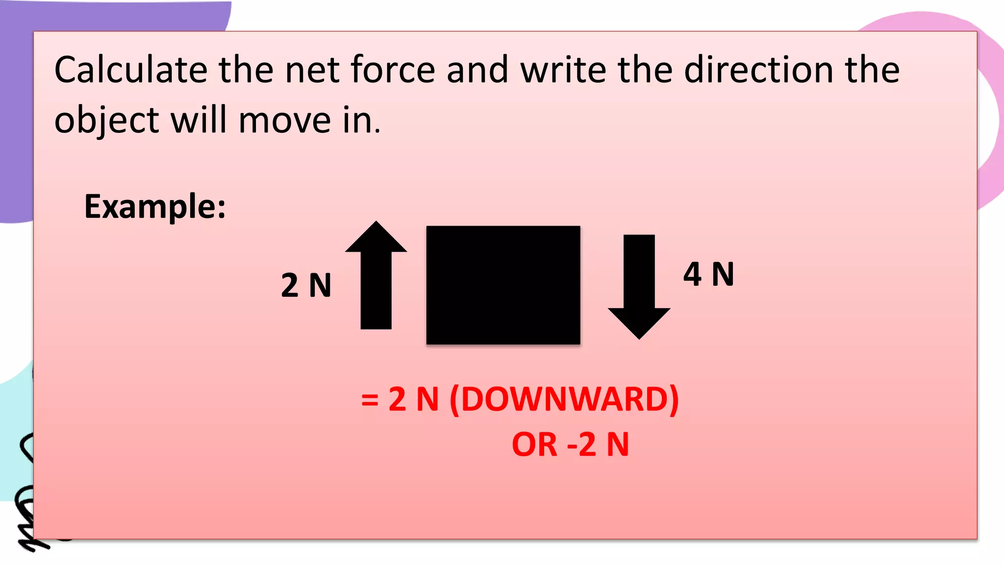 Calculate the net force and write the direction the
object will move in.
Example:
2 N 4 N
= 2 N (DOWNWARD)
OR -2 N
 