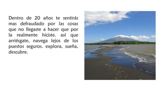 Dentro de 20 años te sentirás
mas defraudado por las cosas
que no llegaste a hacer que por
la realmente hiciste. así que
arriésgate, navega lejos de los
puestos seguros. explora, sueña,
descubre.
 