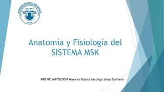 Anatomía y Fisiología del
SISTEMA MSK
MR2 REUMATOLOGÍA Navarro Tejada Santiago Jesús Emiliano
 