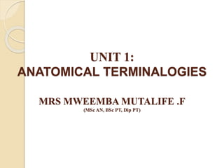 UNIT 1:
ANATOMICAL TERMINALOGIES
MRS MWEEMBA MUTALIFE .F
(MSc AN, BSc PT, Dip PT)
 