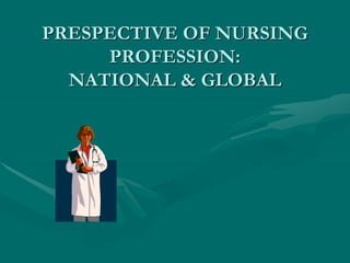 PRESPECTIVE OF NURSING
PROFESSION:
NATIONAL & GLOBAL
 