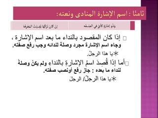 ‫إذا‬
‫بالنداء‬ ‫المقصود‬ ‫كان‬
‫ما‬
‫بعد‬
‫اسم‬
‫اإلشار‬
‫ة‬
،
‫صفت‬ ‫رفع‬ ‫وجب‬ ‫لندائه‬ ‫وصلة‬ ‫مجرد‬ ‫اإلشارة‬ ‫اسم‬ ‫وجاء‬
‫ه‬
.

ُ‫ل‬‫الرج‬ ‫هذا‬ ‫يا‬
.
ُ‫م‬‫اس‬ ‫د‬ ِ
‫ص‬ُ‫ق‬ ‫إذا‬ ‫أما‬
ِ‫ة‬‫اإلشار‬
ِ‫بالنداء‬
‫ولم‬
ً‫وصلة‬ ْ‫يكن‬
‫بعده‬ ‫ما‬ ‫لنداء‬
:
‫رفع‬ ‫جاز‬
‫أونصب‬
‫صفته‬
.

‫هذا‬ ‫يا‬
ُ‫ل‬‫الرج‬
/
‫الرجل‬
‫و‬ ُ‫ذ‬َ‫و‬
‫في‬ ٍ‫ي‬‫كا‬ ٍ‫ة‬َ‫ار‬َ‫إش‬
‫ه‬َ‫ـف‬‫ـ‬‫ـ‬‫ـ‬‫ـ‬‫ـ‬‫ـ‬ ِ
‫الص‬
ْ
‫إن‬
‫ا‬َ‫ه‬ُ‫ك‬ْ‫ر‬َ‫ت‬ َ
‫ان‬َ‫ك‬
ُ
‫ت‬ْ‫ـي‬‫ـ‬‫ـ‬‫ـ‬‫ـ‬‫ـ‬ِ‫ف‬ُ‫ي‬
‫ال‬
ْ‫ه‬َ‫ف‬ِ‫ر‬ ْ‫ع‬َ‫م‬
 