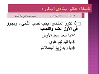 ‫المنادى‬ ‫تكرر‬ ‫إذا‬
:
‫ويج‬ ، ‫الثاني‬ ‫نصب‬ ‫يجب‬
‫وز‬
‫والنصب‬ ‫الضم‬ ‫األول‬ ‫في‬

‫سعد‬ ‫يا‬
‫سعد‬
‫األوس‬

‫يا‬
‫تيم‬
‫تيم‬
‫ي‬ِ‫د‬‫ع‬

‫يا‬
‫زيد‬
‫زيد‬
ِ‫ت‬‫اليعمال‬
‫ي‬ِ‫ف‬
َ‫د‬ ْ‫ع‬َ‫س‬ َ‫و‬ْ‫ح‬َ‫ن‬
َ‫د‬ ْ‫ع‬َ‫س‬
ِ
‫س‬ْ‫و‬‫اال‬
ْ
‫ب‬ ِ
‫ص‬َ‫ت‬ْ‫ن‬َ‫ي‬
ٍ
‫ان‬َ‫ث‬
ِ
‫ص‬ُ‫ت‬ ً‫ال‬ َّ‫و‬‫ا‬ ‫ـح‬‫ـ‬‫ـ‬‫ـ‬‫ـ‬‫ت‬‫واف‬ َّ‫ـم‬‫ـ‬‫ـ‬ُ‫ض‬َ‫و‬
ْ
‫ب‬
 