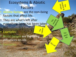 Ecosystems & Abiotic
Factors
• Abiotic factors are the non-living
factors that affect life.
• They are what’s left after
everything living has been taken
out.
• Examples:
• Biotic factors are the living
influences on life.
• Examples:
 