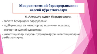 Макроиқтисодий барқарорликнинг
асосий кўрсаткичлари
6. Алмашув курси барқарорлиги.
- валюта бозоридаги барқарорлик;
- тадбиркорлар ва инвесторлар ишончини ошириш;
- экспортни қўллаб қувватлаш;
- инвестициялар, хусусан тўғридан-тўғри инвестицияларни
рағбатлантириш.

 