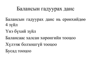 Балансын гадуурах данс
Балансын гадуурах данс нь ерөнхийдөө
4 зүйл
Үнэ бүхий зүйл
Балансаас халсан хөрөнгийн тооцоо
Хүлээж болзошгүй тооцоо
Бусад тооцоо
 