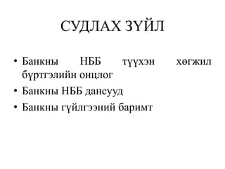 СУДЛАХ ЗҮЙЛ
• Банкны НББ түүхэн хөгжил
бүртгэлийн онцлог
• Банкны НББ дансууд
• Банкны гүйлгээний баримт
 