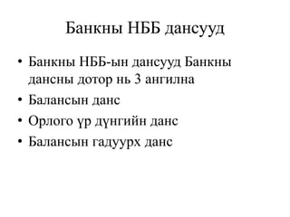Банкны НББ дансууд
• Банкны НББ-ын дансууд Банкны
дансны дотор нь 3 ангилна
• Балансын данс
• Орлого үр дүнгийн данс
• Балансын гадуурх данс
 