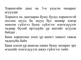 Хөрөнгийн данс нь 3-н үндсэн чанарыг
агуулдаг
Хөрөнгө нь дангаараа буюу бусад хөрөнгөтэй
хослон шууд ба шууд бус замаар цэвэр
мөнгөн гүйлгээ буюу гүйлгээг нэмэгдүүлэх
чадвар бүхий ирээдүйн үр ашгийг агуулж
байдаг .
Банк хөрөнгөөс олох үр ашигт хяналт тавьж
чадахуйц байх
Банк олсон үр ашигаа хянах буюу захирах эрх
мэдлийг нэмэгдүүлэх ажил гүйлгээг хийх
 