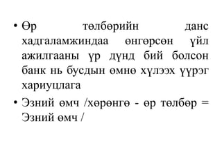 • Өр төлбөрийн данс
хадгаламжиндаа өнгөрсөн үйл
ажилгааны үр дүнд бий болсон
банк нь бусдын өмнө хүлээх үүрэг
хариуцлага
• Эзний өмч /хөрөнгө - өр төлбөр =
Эзний өмч /
 
