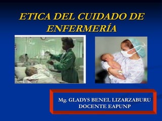ETICA DEL CUIDADO DE
ENFERMERÍA
Mg. GLADYS BENEL LIZARZABURU
DOCENTE EAPUNP
 