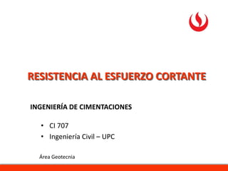 INGENIERÍA DE CIMENTACIONES
RESISTENCIA AL ESFUERZO CORTANTE
Área Geotecnia
• CI 707
• Ingeniería Civil – UPC
 