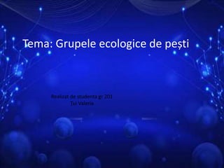 Tema: Grupele ecologice de pești
Realizat de studenta gr 201
Țui Valeria
 